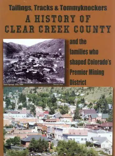 Tailings, Tracks and Tommyknockers A History of Clear Creek County (Colorado), and the Families Who Shaped Colorado's Premier Mining District